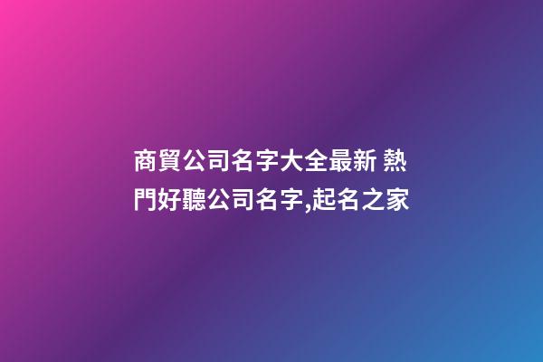 商貿公司名字大全最新 熱門好聽公司名字,起名之家